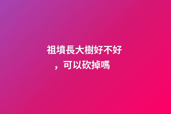 祖墳長大樹好不好，可以砍掉嗎